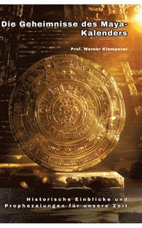 bokomslag Die Geheimnisse des Maya-Kalenders: Historische Einblicke und Prophezeiungen für unsere Zeit