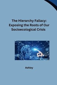bokomslag The Hierarchy Fallacy: Exposing the Roots of Our Socioecological Crisis