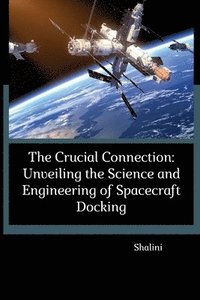 bokomslag The Crucial Connection: Unveiling the Science and Engineering of Spacecraft Docking