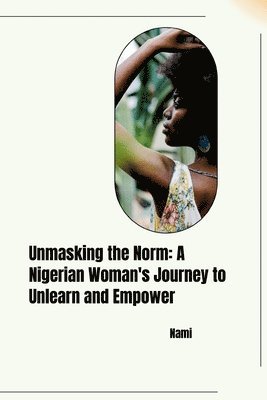 bokomslag Unmasking the Norm: A Nigerian Woman's Journey to Unlearn and Empower