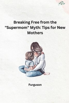 bokomslag Breaking Free from the 'Supermom' Myth: Tips for New Mothers