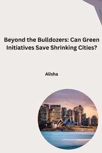 bokomslag Beyond the Bulldozers: Can Green Initiatives Save Shrinking Cities?