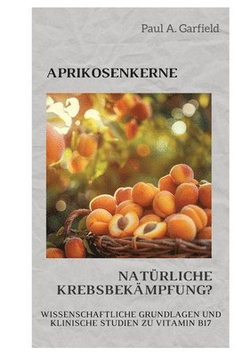 bokomslag Aprikosenkerne: Natürliche Krebsbekämpfung?: Wissenschaftliche Grundlagen und klinische Studien zu Vitamin B17