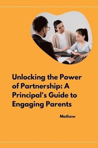 bokomslag Unlocking the Power of Partnership: A Principal's Guide to Engaging Parents