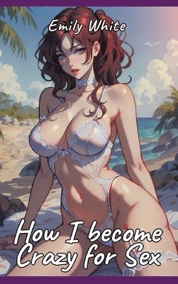 bokomslag How I become Crazy for Sex: Sexy Erotic Stories for Adults Illustrated with Hentai Pictures - Naked Illustrations Included - Hot Plots