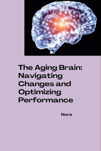 bokomslag The Aging Brain: Navigating Changes and Optimizing Performance