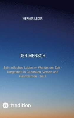 bokomslag Der Mensch: Sein irdisches Leben im Wandel der Zeit - Dargestellt in Gedanken, Versen und Geschichten - Teil I