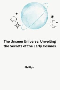 bokomslag The Unseen Universe: Unveiling the Secrets of the Early Cosmos