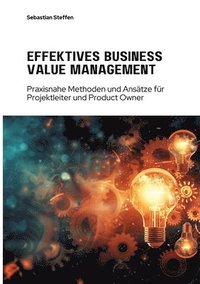 bokomslag Effektives Business Value Management: Praxisnahe Methoden und Ansätze für Projekt-leiter und Product Owner