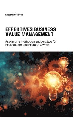 bokomslag Effektives Business Value Management: Praxisnahe Methoden und Ansätze für Projekt-leiter und Product Owner