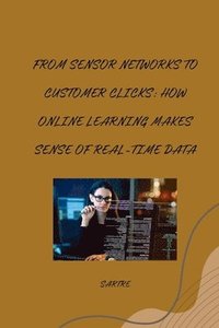 bokomslag From Sensor Networks to Customer Clicks: How Online Learning Makes Sense of Real-Time Data