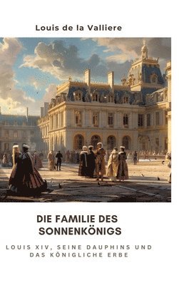 Louis de la Valliere - Die Familie des Sonnenkönigs: Louis XIV, seine Dauphins und das königliche Erbe, Inbunden