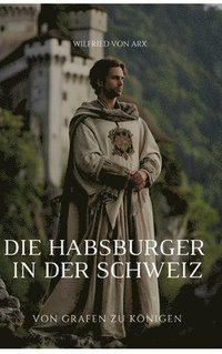 bokomslag Die Habsburger in der Schweiz: Von Grafen zu Königen