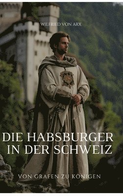 Die Habsburger in der Schweiz: Von Grafen zu Königen 1