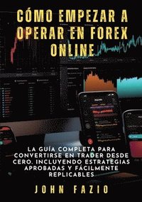 bokomslag Cómo empezar a operar en Forex Online: La Guía Completa para Convertirse en Trader desde Cero. Incluyendo Estrategias Aprobadas y Fácilmente Replicabl