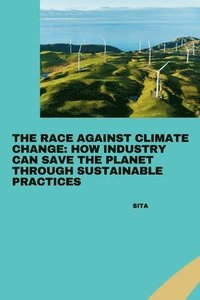 bokomslag The Race Against Climate Change: How Industry Can Save the Planet Through Sustainable Practices