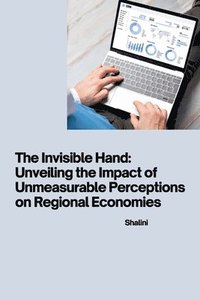 bokomslag The Invisible Hand: Unveiling the Impact of Unmeasurable Perceptions on Regional Economies