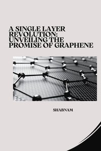 bokomslag A Single Layer Revolution: Unveiling the Promise of Graphene
