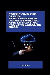 bokomslag Fortifying the Cloud: Strategies for Understanding and Mitigating Fault Tolerance Bugs