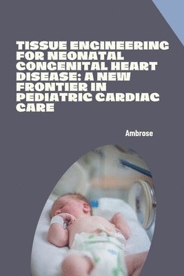 bokomslag Tissue Engineering for Neonatal Congenital Heart Disease: A New Frontier in Pediatric Cardiac Care