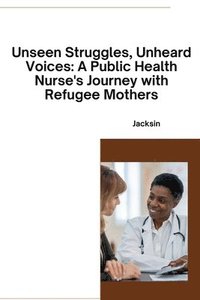 bokomslag Unseen Struggles, Unheard Voices: A Public Health Nurse's Journey with Refugee Mothers