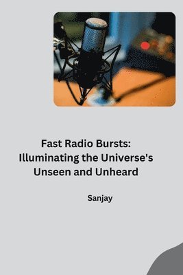 Fast Radio Bursts: Illuminating the Universe's Unseen and Unheard 1