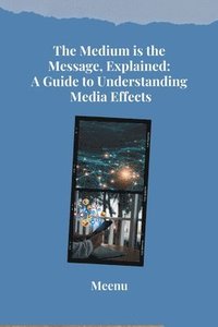 bokomslag The Medium is the Message, Explained: A Guide to Understanding Media Effects