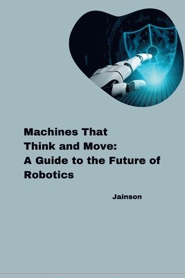 bokomslag Machines That Think and Move: A Guide to the Future of Robotics