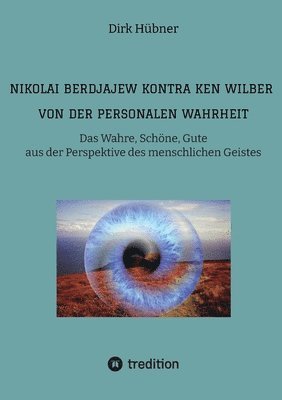 Nikolai Berdjajew kontra Ken Wilber. Von der personalen Wahrheit.: Das Wahre, Schöne, Gute aus der Perspektive des menschlichen Geistes