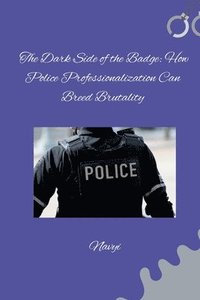 bokomslag The Dark Side of the Badge: How Police Professionalization Can Breed Brutality