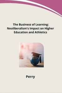 bokomslag The Business of Learning: Neoliberalism's Impact on Higher Education and Athletics
