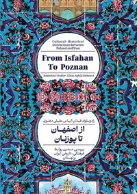 bokomslag From Isfahan To Poznan: Cultural-Historical Interactions between Poland and Iran