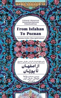 bokomslag From Isfahan To Poznan: Cultural-Historical Interactions between Poland and Iran