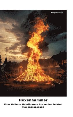 Hexenhammer: Vom Malleus Maleficarum bis zu den letzten Hexenprozessen