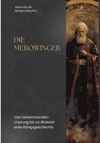 bokomslag Die Merowinger: Vom Geheimnisvollen Ursprung bis zur Blütezeit eines Königsgeschlechts