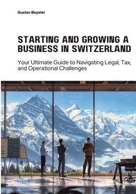 bokomslag Starting and Growing a Business in Switzerland: Your Ultimate Guide to Navigating Legal, Tax, and Operational Challenges