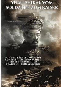 bokomslag Yuan Shikai: Vom Soldaten zum Kaiser: Von Militärreformen zur kurzlebigen Monarchie - Ein Leben zwischen Tradition und Moderne