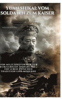 Yuan Shikai: Vom Soldaten zum Kaiser: Von Militärreformen zur kurzlebigen Monarchie - Ein Leben zwischen Tradition und Moderne 1