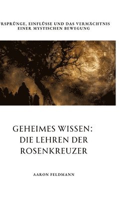 bokomslag Geheimes Wissen: Die Lehren der Rosenkreuzer: Ursprünge, Einflüsse und das Vermächtnis einer mystischen Bewegung