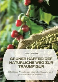 bokomslag Grüner Kaffee: Der natürliche Weg zur Traumfigur: Effektives Abnehmen, köstliche Rezepte und gesundheitliche Vorteile