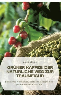 bokomslag Grüner Kaffee: Der natürliche Weg zur Traumfigur: Effektives Abnehmen, köstliche Rezepte und gesundheitliche Vorteile