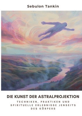 Sebulon Tankin - Die Kunst der Astralprojektion: Techniken, Praktiken und spirituelle Erlebnisse jenseits des Körpers, Häftad
