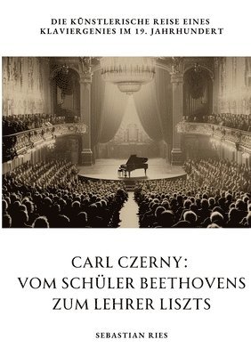 Carl Czerny: Vom Schüler Beethovens zum Lehrer Liszts: Die künstlerische Reise eines Klaviergenies im 19. Jahrhundert