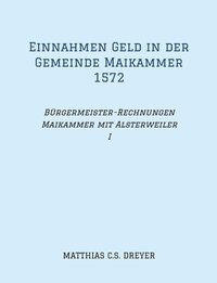 bokomslag Einnahmen Geld in der Gemeinde Maikammer 1572: Bürgermeister-Rechnungen Maikammer mit Alsterweiler Band I, Übertragung des Originals, darin zahlreiche