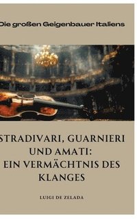 bokomslag Stradivari, Guarnieri und Amati: Ein Vermächtnis des Klanges: Die großen Geigenbauer Italiens