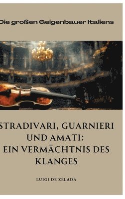 bokomslag Stradivari, Guarnieri und Amati: Ein Vermächtnis des Klanges: Die großen Geigenbauer Italiens