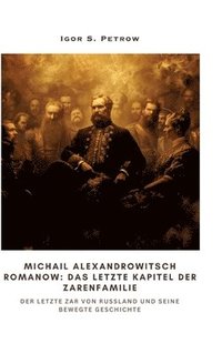 bokomslag Michail Alexandrowitsch Romanow: Das letzte Kapitel der Zarenfamilie: Der letzte Zar von Russland und seine bewegte Geschichte