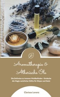 bokomslag Aromatherapie und Ätherische Öle: Die Duftreise zu innerem Wohlbefinden - Entdecke die Magie natürlicher Düfte für Körper und Geist