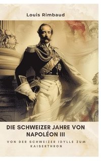 bokomslag Die Schweizer Jahre von Napoléon III: Von der Schweizer Idylle zum Kaiserthron