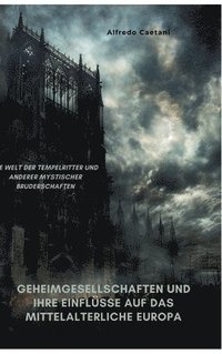 bokomslag Geheimgesellschaften und ihre Einflüsse auf das mittelalterliche Europa: Die Welt der Tempelritter und anderer mystischer Bruderschaften